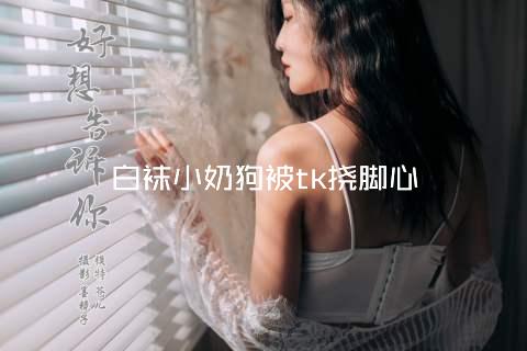 白袜小奶狗被tk挠脚心